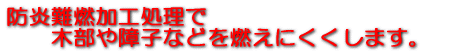 防炎難燃加工処理で木部や障子などを燃えにくくします。